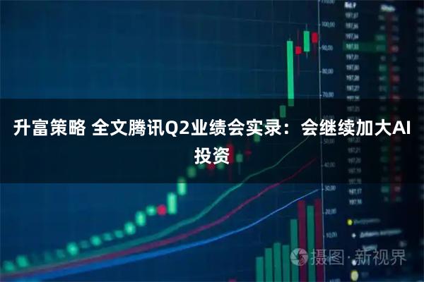 升富策略 全文腾讯Q2业绩会实录：会继续加大AI投资