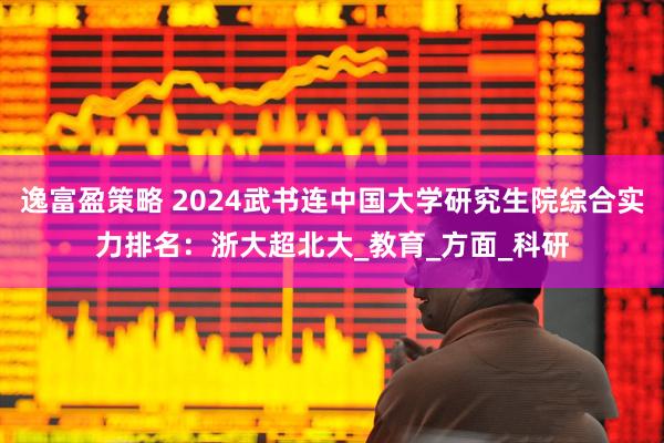 逸富盈策略 2024武书连中国大学研究生院综合实力排名：浙大超北大_教育_方面_科研