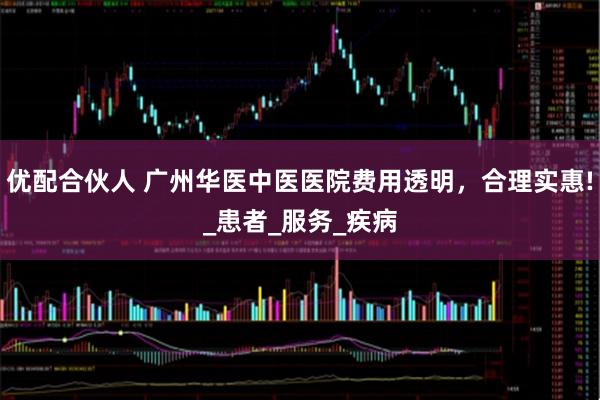 优配合伙人 广州华医中医医院费用透明，合理实惠!_患者_服务_疾病