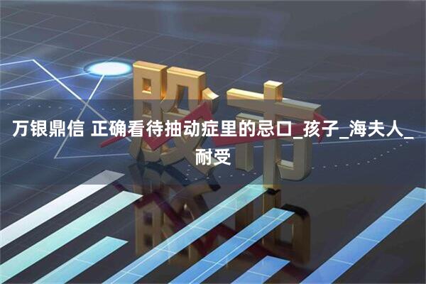 万银鼎信 正确看待抽动症里的忌口_孩子_海夫人_耐受