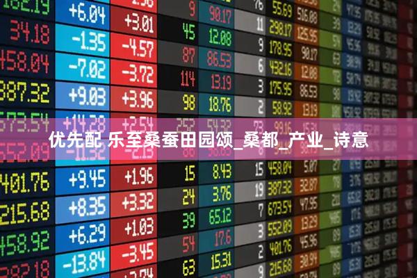 优先配 乐至桑蚕田园颂_桑都_产业_诗意