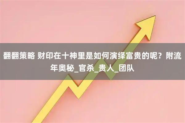 翻翻策略 财印在十神里是如何演绎富贵的呢？附流年奥秘_官杀_贵人_团队
