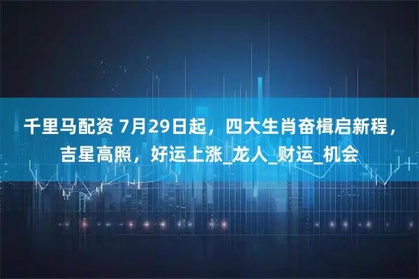 千里马配资 7月29日起，四大生肖奋楫启新程，吉星高照，好运上涨_龙人_财运_机会